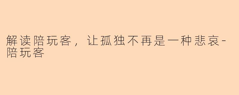 解读陪玩客，让孤独不再是一种悲哀-陪玩客