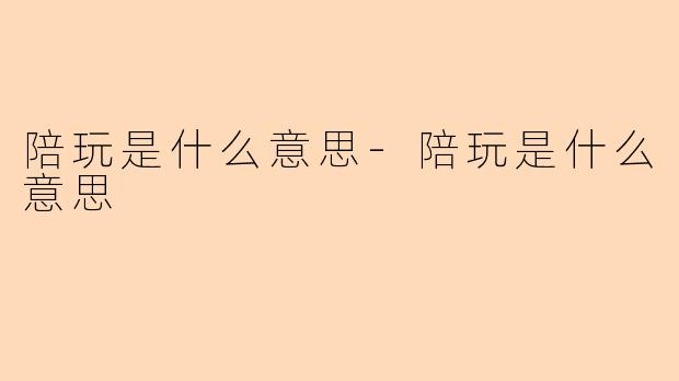 陪玩是什么意思-陪玩是什么意思