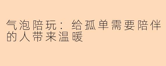 气泡陪玩：给孤单需要陪伴的人带来温暖