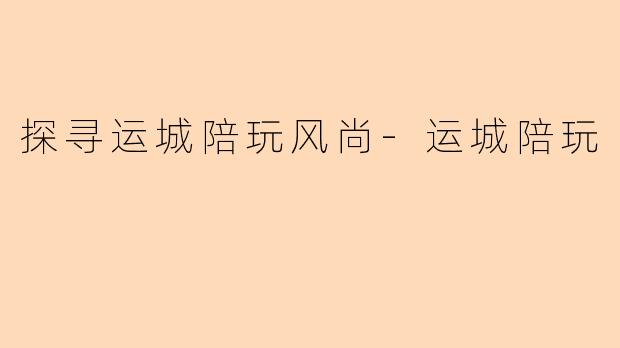 探寻运城陪玩风尚-运城陪玩