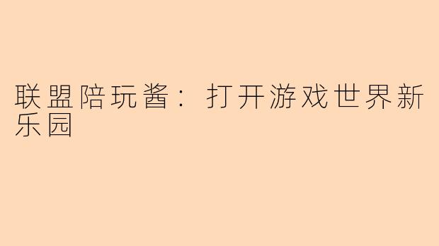联盟陪玩酱：打开游戏世界新乐园