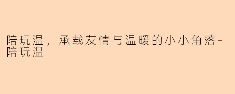 陪玩温，承载友情与温暖的小小角落-陪玩温