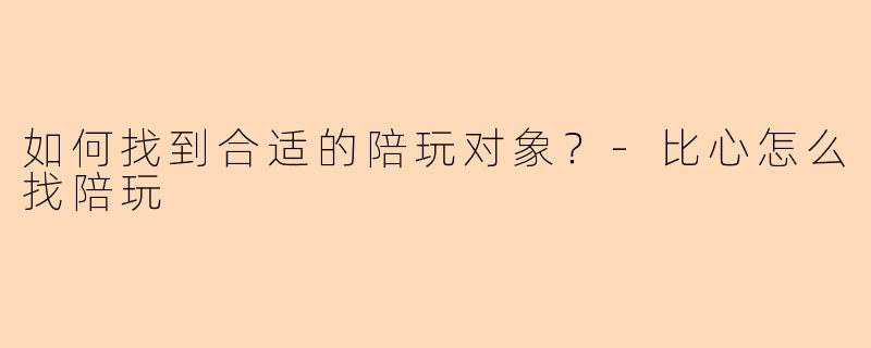 如何找到合适的陪玩对象？-比心怎么找陪玩