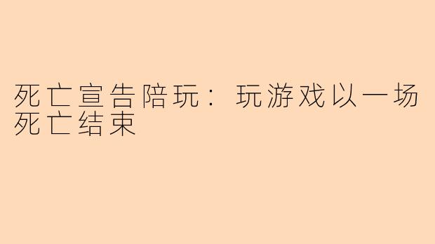 死亡宣告陪玩：玩游戏以一场死亡结束