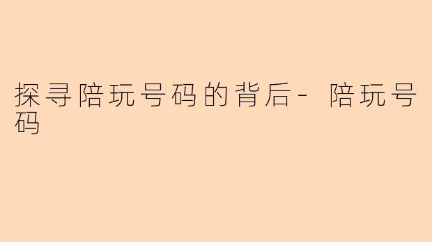 探寻陪玩号码的背后-陪玩号码