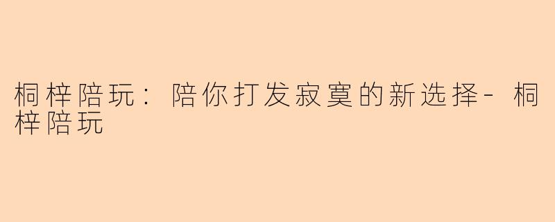 桐梓陪玩：陪你打发寂寞的新选择-桐梓陪玩