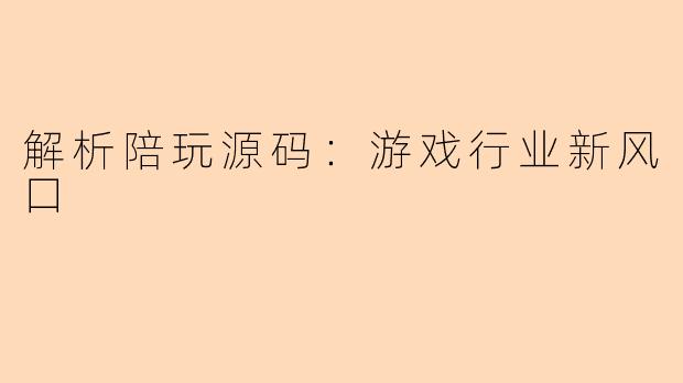 解析陪玩源码：游戏行业新风口