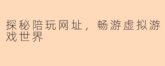 探秘陪玩网址，畅游虚拟游戏世界