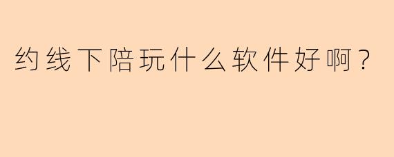 约线下陪玩什么软件好啊？