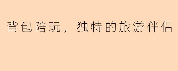 背包陪玩，独特的旅游伴侣