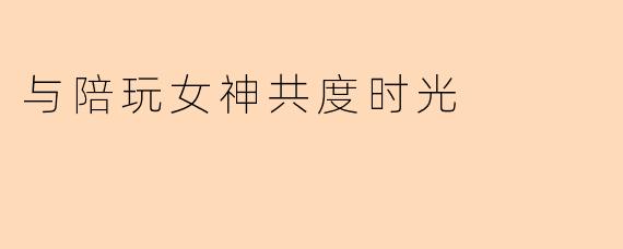 与陪玩女神共度时光
