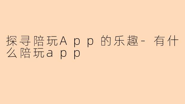 探寻陪玩App的乐趣-有什么陪玩app