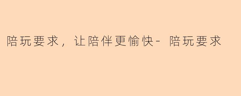 陪玩要求，让陪伴更愉快-陪玩要求