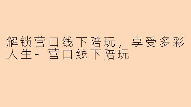 解锁营口线下陪玩，享受多彩人生-营口线下陪玩