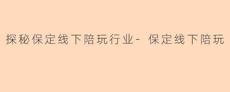 探秘保定线下陪玩行业-保定线下陪玩