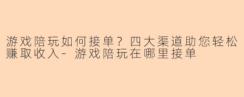 游戏陪玩如何接单？四大渠道助您轻松赚取收入-游戏陪玩在哪里接单