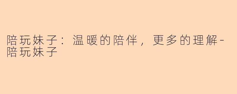 陪玩妹子：温暖的陪伴，更多的理解-陪玩妹子