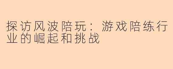 探访风波陪玩：游戏陪练行业的崛起和挑战