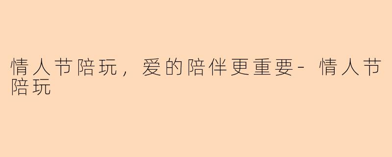 情人节陪玩，爱的陪伴更重要-情人节陪玩