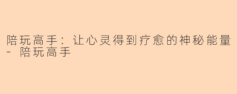 陪玩高手：让心灵得到疗愈的神秘能量-陪玩高手