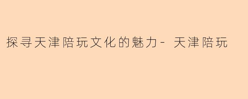 探寻天津陪玩文化的魅力-天津陪玩