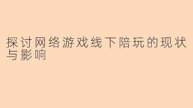 探讨网络游戏线下陪玩的现状与影响