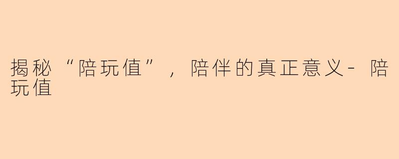 揭秘“陪玩值”，陪伴的真正意义-陪玩值