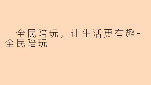  全民陪玩，让生活更有趣-全民陪玩