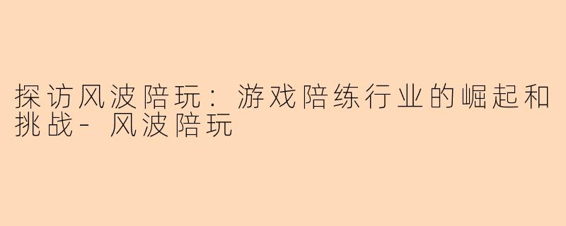 探访风波陪玩：游戏陪练行业的崛起和挑战-风波陪玩