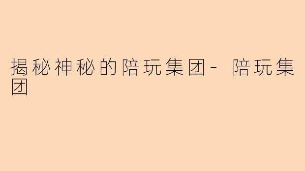 揭秘神秘的陪玩集团-陪玩集团