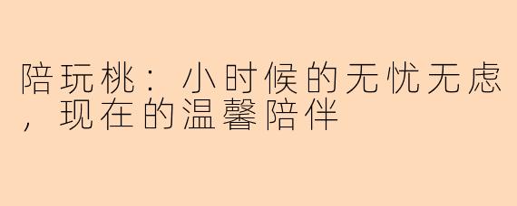 陪玩桃：小时候的无忧无虑，现在的温馨陪伴