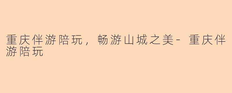 重庆伴游陪玩，畅游山城之美-重庆伴游陪玩