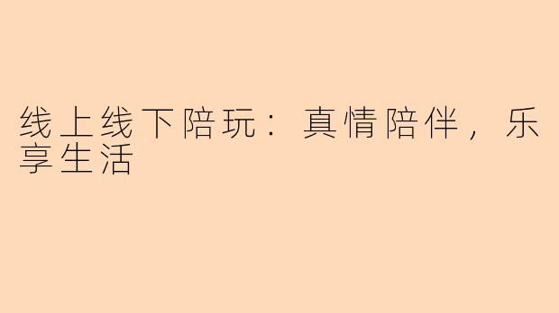 线上线下陪玩：真情陪伴，乐享生活