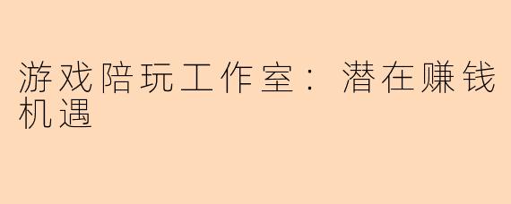 游戏陪玩工作室：潜在赚钱机遇