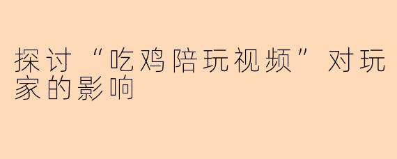 探讨“吃鸡陪玩视频”对玩家的影响