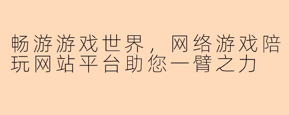 畅游游戏世界，网络游戏陪玩网站平台助您一臂之力