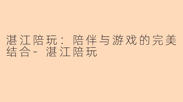 湛江陪玩：陪伴与游戏的完美结合-湛江陪玩