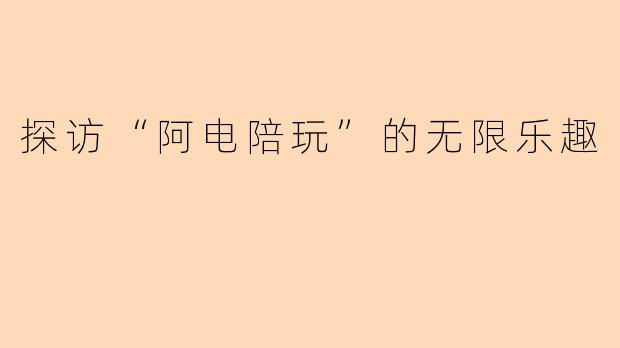 探访“阿电陪玩”的无限乐趣