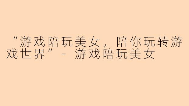 “游戏陪玩美女，陪你玩转游戏世界”-游戏陪玩美女