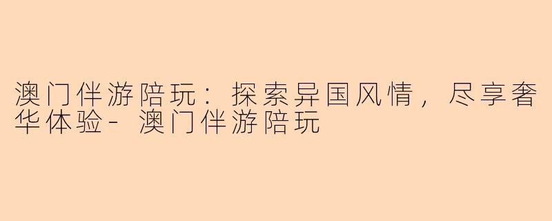 澳门伴游陪玩：探索异国风情，尽享奢华体验-澳门伴游陪玩