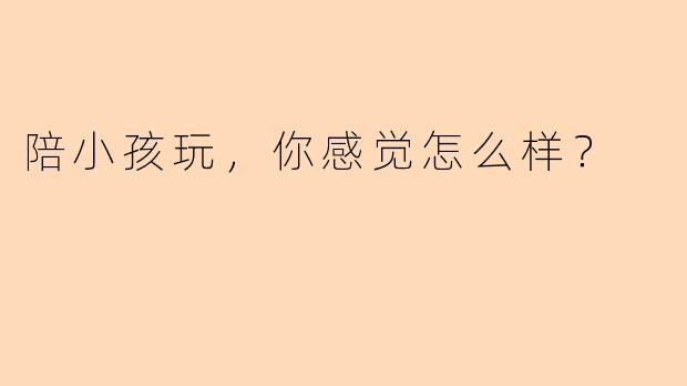 陪小孩玩，你感觉怎么样？
