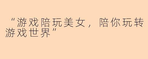 “游戏陪玩美女，陪你玩转游戏世界”