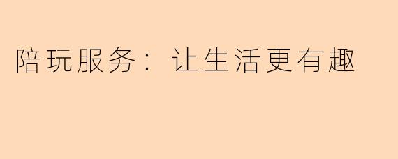 陪玩服务：让生活更有趣