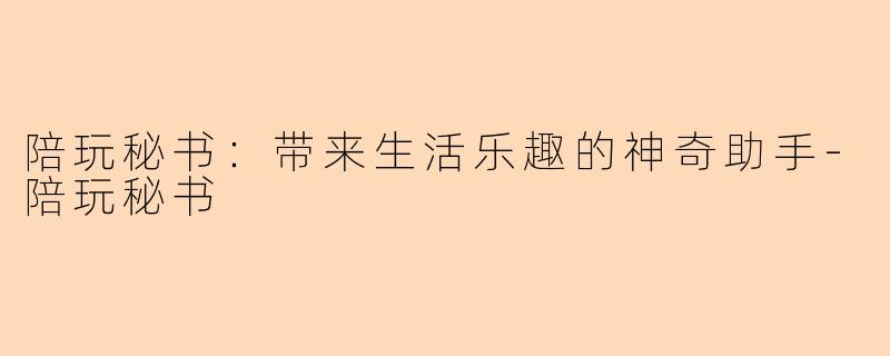 陪玩秘书：带来生活乐趣的神奇助手-陪玩秘书