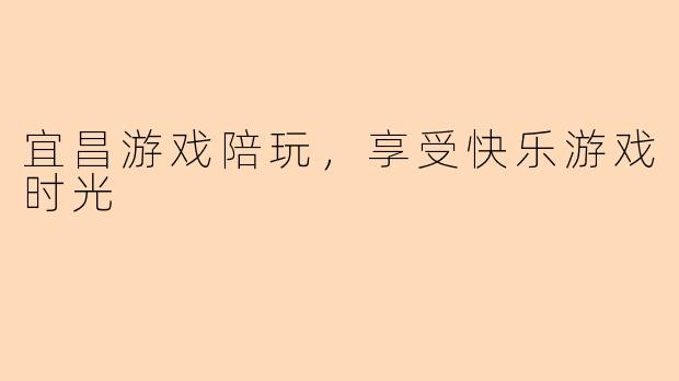 宜昌游戏陪玩，享受快乐游戏时光