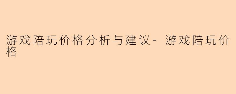 游戏陪玩价格分析与建议-游戏陪玩价格