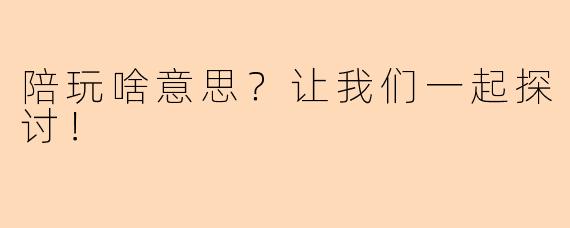 陪玩啥意思？让我们一起探讨！