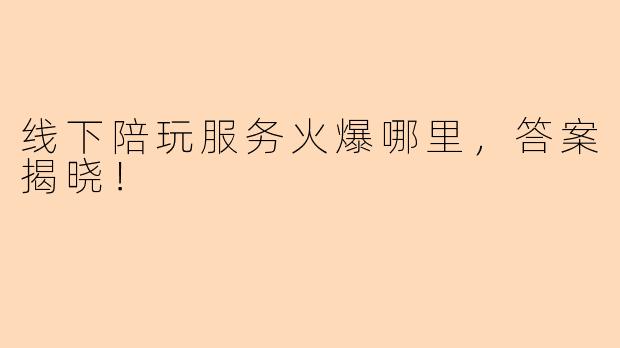 线下陪玩服务火爆哪里，答案揭晓！