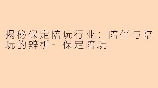 揭秘保定陪玩行业：陪伴与陪玩的辨析-保定陪玩