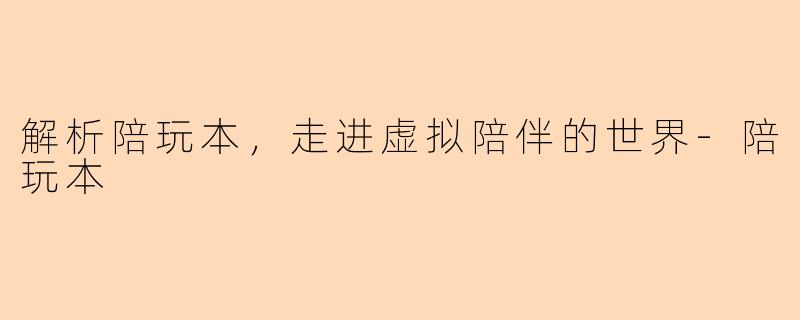 解析陪玩本，走进虚拟陪伴的世界-陪玩本